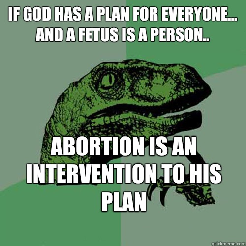 If God has a plan for everyone...
and a fetus is a person..  abortion is an intervention to his plan
 - If God has a plan for everyone...
and a fetus is a person..  abortion is an intervention to his plan
  Philosoraptor