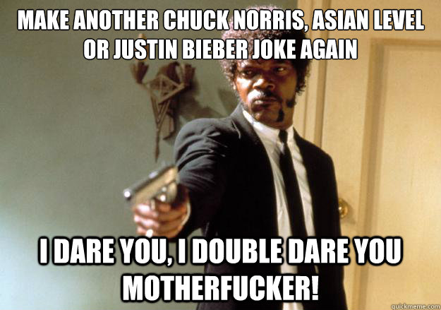 make another chuck norris, asian level or justin bieber joke again i dare you, i double dare you motherfucker! - make another chuck norris, asian level or justin bieber joke again i dare you, i double dare you motherfucker!  Samuel L Jackson