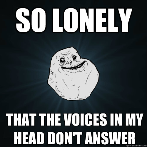 So lonely That the voices in my head don't answer  Forever Alone