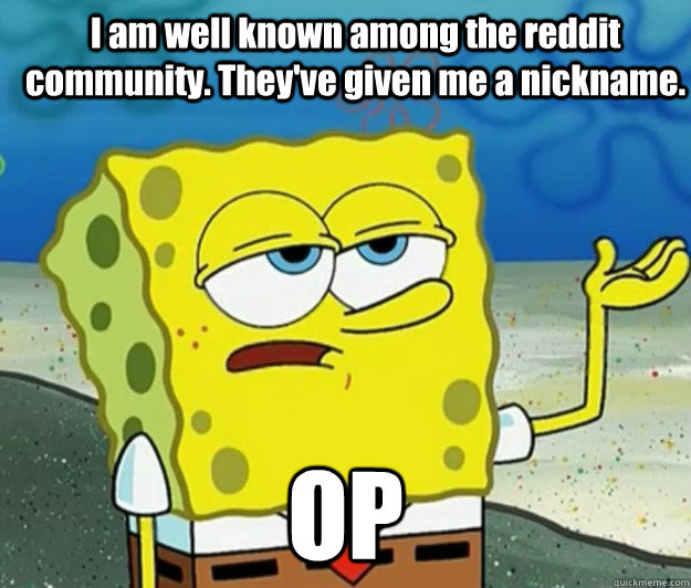 I am well known among the reddit community. They've given me a nickname. OP  