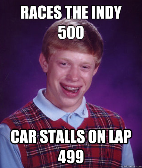 Races the Indy 
500 Car stalls on lap 499  Bad Luck Brian