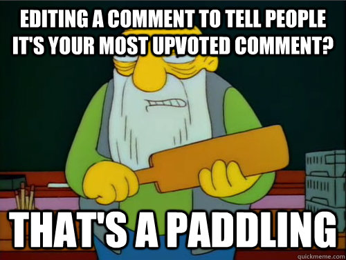 Editing a comment to tell people it's your most upvoted comment? That's a paddling  