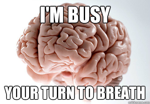 I'M bUSY yOUR TURN TO BREATH  Scumbag Brain