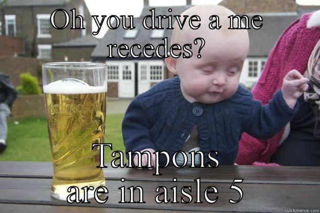 OH YOU DRIVE A ME RECEDES? TAMPONS ARE IN AISLE 5 drunk baby