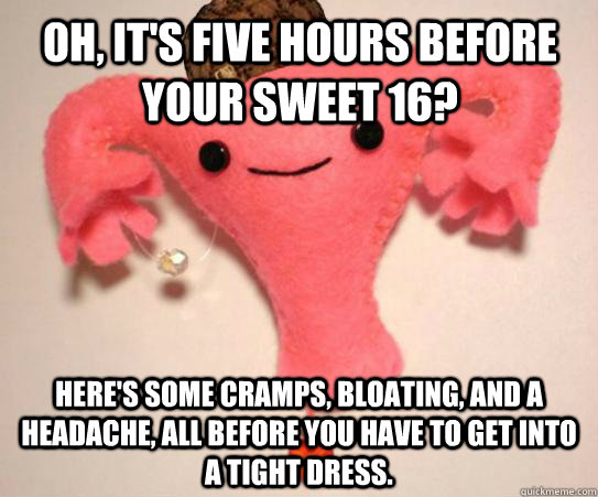 Oh, it's five hours before your sweet 16? Here's some cramps, bloating, and a headache, all before you have to get into a tight dress.  Scumbag Uterus