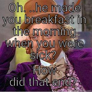 OH. ..HE MADE YOU BREAKFAST IN THE MORNING WHEN YOU WERE SICK?  HOW DID THAT END?  Creepy Wonka