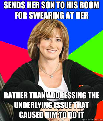 Sends her son to his room for swearing at her Rather than addressing the underlying issue that caused him to do it  Sheltering Suburban Mom