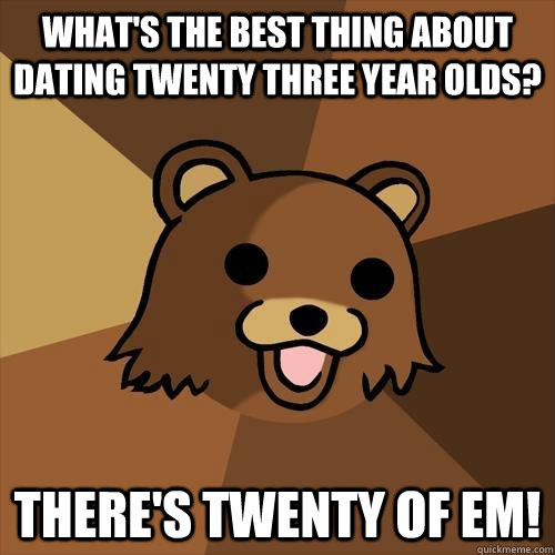 What's the best thing about dating twenty three year olds? There's twenty of em!  Pedobear