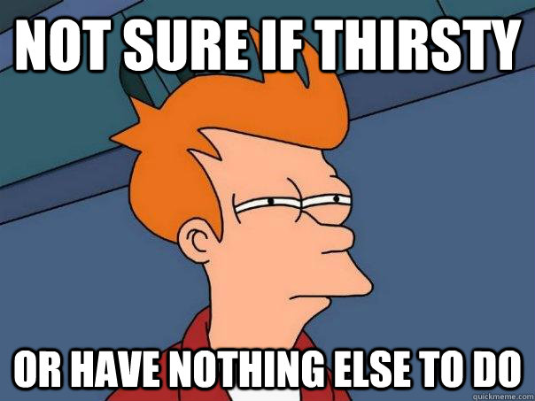 Not sure if thirsty  or have nothing else to do - Not sure if thirsty  or have nothing else to do  Futurama Fry