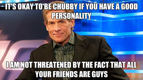 It's okay to be chubby if you have a good personality I am not threatened by the fact that all your friends are guys  Scumbag Skip Bayless