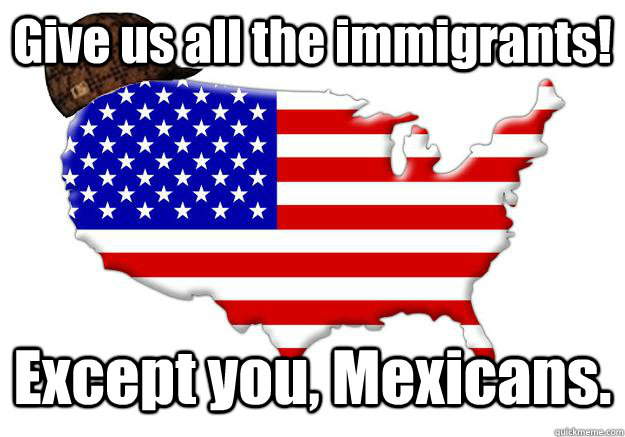 Give us all the immigrants! Except you, Mexicans.   Scumbag america