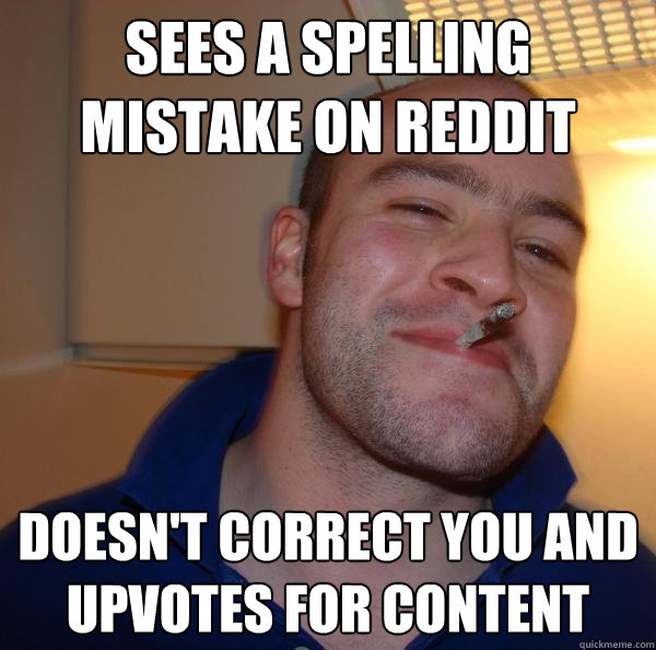 SEES A SPELLING MISTAKE ON REDDIT DOESN'T CORRECT YOU AND UPVOTES FOR CONTENT - SEES A SPELLING MISTAKE ON REDDIT DOESN'T CORRECT YOU AND UPVOTES FOR CONTENT  Misc