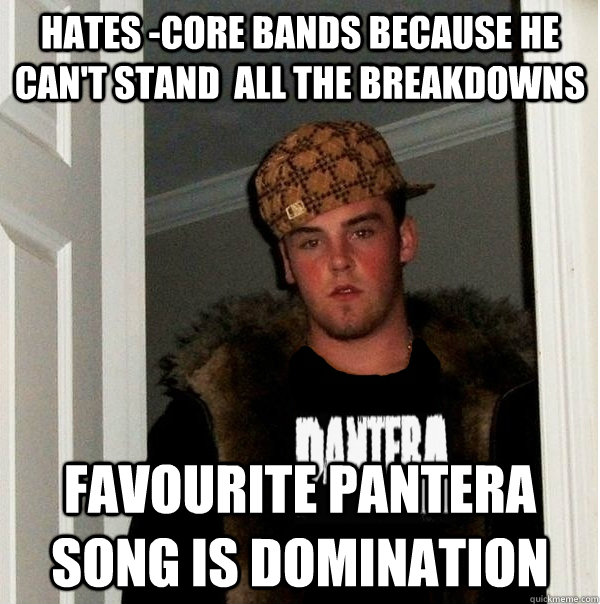 Hates -core bands because he can't stand  all the breakdowns Favourite Pantera song is Domination - Hates -core bands because he can't stand  all the breakdowns Favourite Pantera song is Domination  Scumbag Metalhead