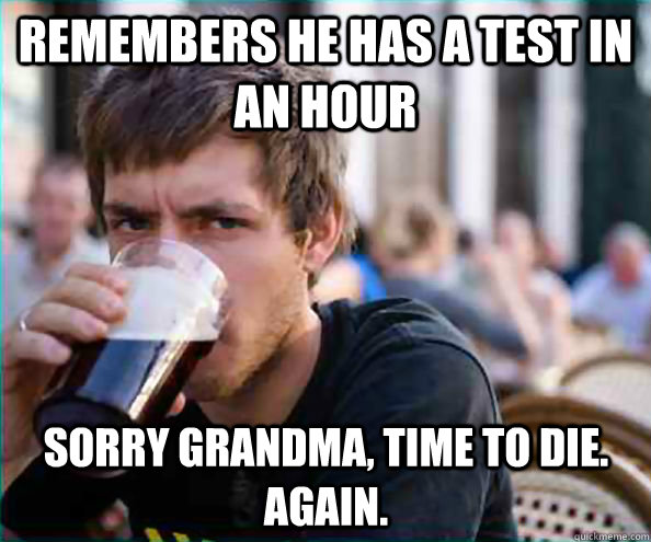 remembers he has a test in an hour Sorry grandma, time to die.  again.  Lazy College Senior