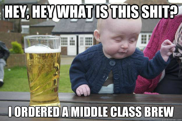 Hey, hey what is this shit? i ordered a middle class brew   drunk baby