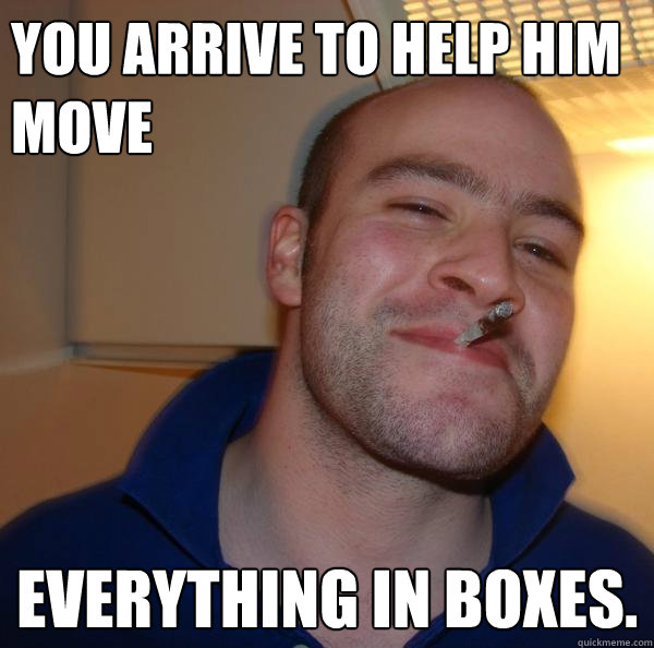 You arrive to help him move EVERYTHING IN BOXES. - You arrive to help him move EVERYTHING IN BOXES.  Misc