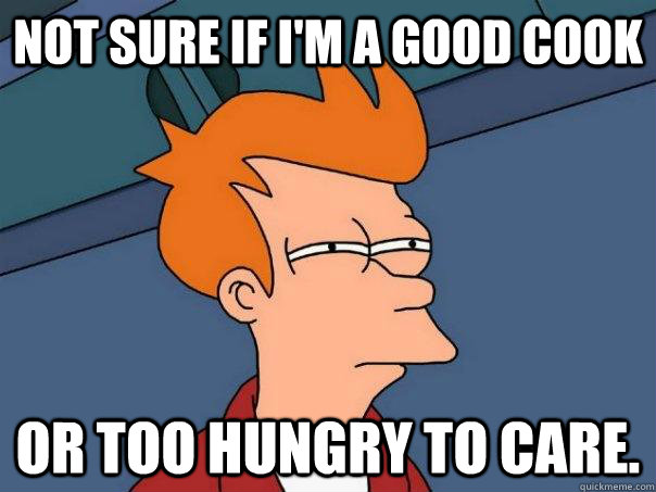 Not sure if I'm a good cook Or too hungry to care. - Not sure if I'm a good cook Or too hungry to care.  Futurama Fry