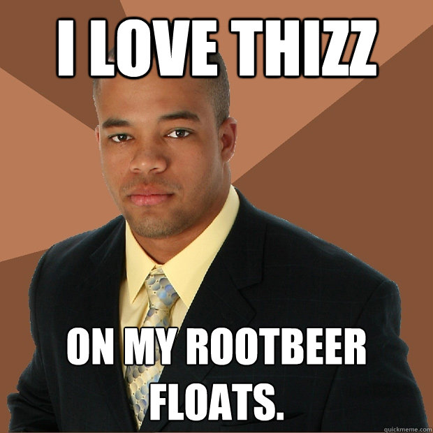 I LOVE THIZZ ON MY ROOTBEER FLOATS.  Successful Black Man