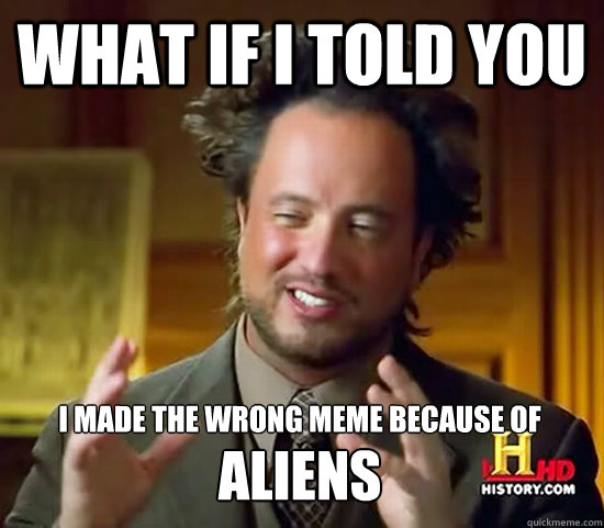 what if i told you i made the wrong meme because of aliens  Ancient Aliens