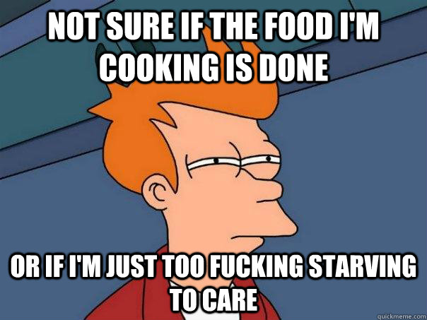 Not sure if the food i'm cooking is done Or if i'm just too fucking starving to care  Futurama Fry