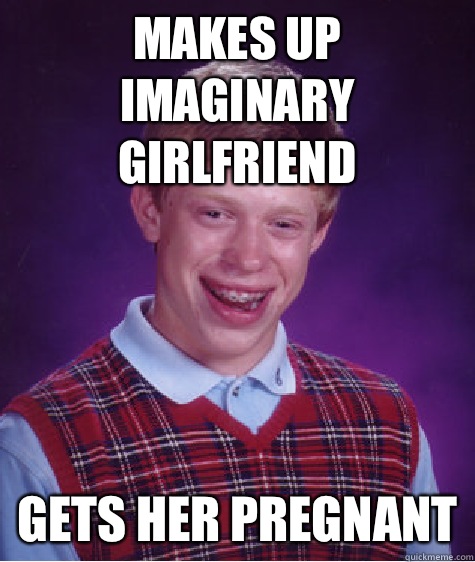 Makes up imaginary girlfriend  Gets her pregnant  Bad Luck Brian