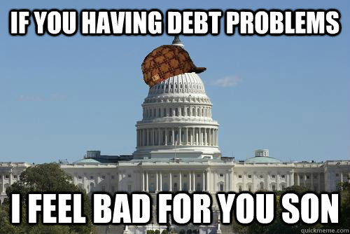 if you having debt problems i feel bad for you son  Scumbag Government