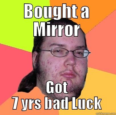 BOUGHT A MIRROR GOT 7 YRS BAD LUCK Butthurt Dweller