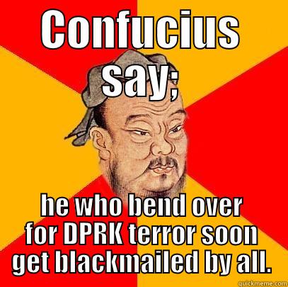 CONFUCIUS SAY; HE WHO BEND OVER FOR DPRK TERROR SOON GET BLACKMAILED BY ALL. Confucius says