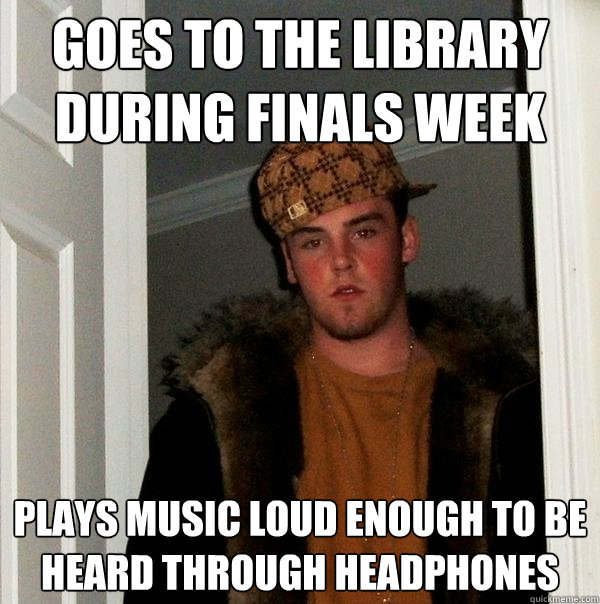 goes to the library during finals week plays music loud enough to be heard through headphones  Scumbag Steve