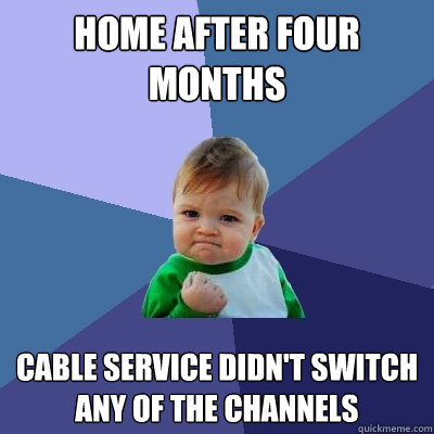 Home after four months Cable service didn't switch any of the channels  Success Kid