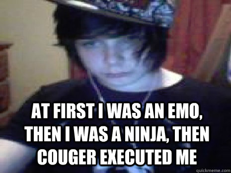 AT FIRST I WAS AN EMO, THEN I WAS A NINJA, THEN COUGER EXECUTED ME  