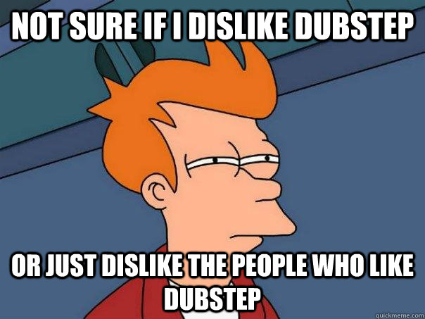 not sure if i dislike dubstep or just dislike the people who like dubstep  Futurama Fry