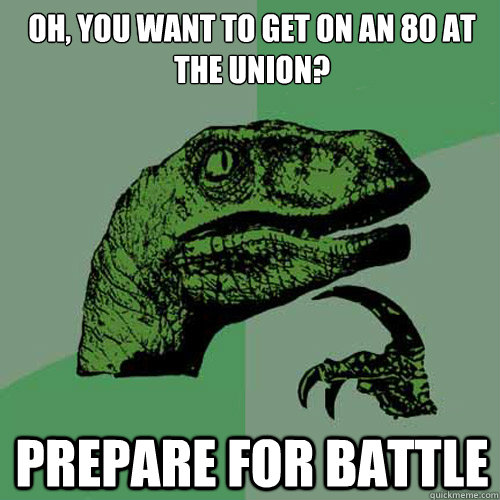 Oh, you want to get on an 80 at the Union? prepare for battle  Philosoraptor