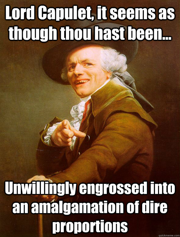 Lord Capulet, it seems as though thou hast been... Unwillingly engrossed into an amalgamation of dire proportions  Joseph Ducreux