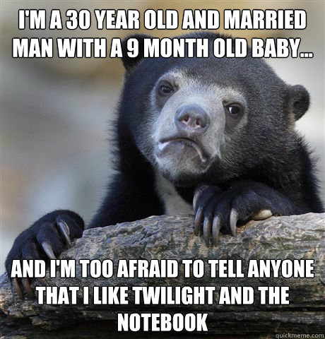 I'm a 30 year old and married man with a 9 month old baby... And I'm too afraid to tell anyone that I like twilight and the notebook  Confession Bear