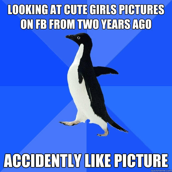 looking at cute girls pictures on fb from two years ago accidently like picture  Socially Awkward Penguin