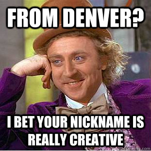 From Denver? I bet your nickname is really creative  Condescending Wonka