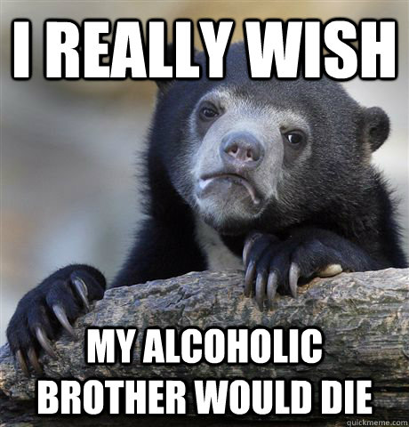 I really wish my alcoholic brother would die  Confession Bear