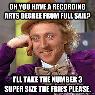 Oh you have a recording  Arts degree from Full Sail? I'll take the number 3 super size the fries please.  Creepy Wonka