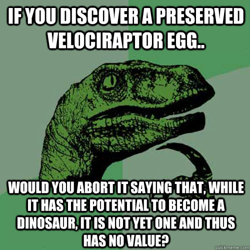 If you discover a preserved velociraptor egg.. Would you abort it saying that, while it has the potential to become a dinosaur, it is not yet one and thus has no value?  Philosoraptor