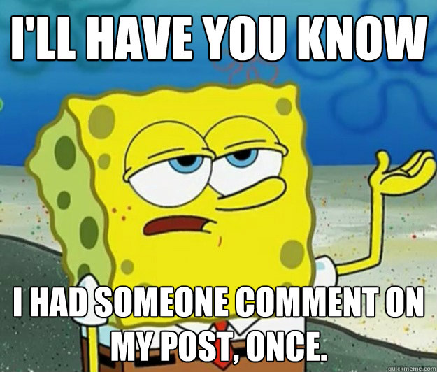 I'll have you know I had someone comment on my post, once.
  Tough Spongebob