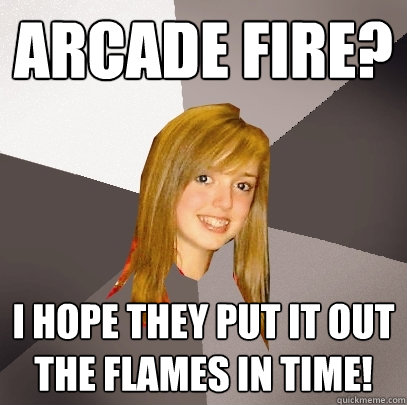 Arcade Fire? I hope they put it out the flames in time!  Musically Oblivious 8th Grader