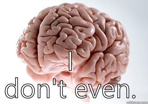  I DON'T EVEN. Scumbag Brain