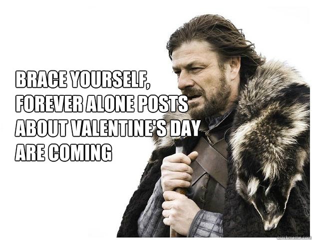 Brace yourself, 
forever alone posts about valentine's day are coming  Imminent Ned