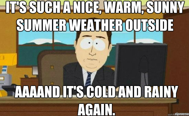 It's such a nice, warm, sunny summer weather outside AAAAND IT'S cold and rainy again. - It's such a nice, warm, sunny summer weather outside AAAAND IT'S cold and rainy again.  aaaand its gone