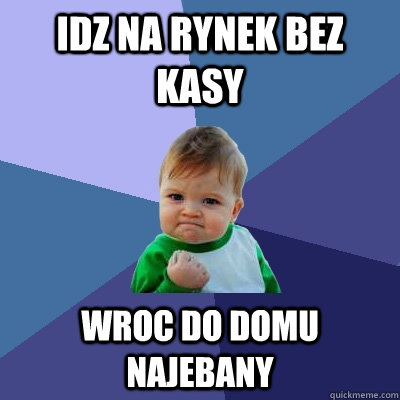 IDZ NA RYNEK BEZ KASY WROC DO DOMU NAJEBANY  Success Kid