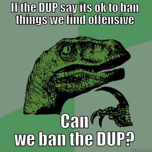 IF THE DUP SAY ITS OK TO BAN THINGS WE FIND OFFENSIVE CAN WE BAN THE DUP? Philosoraptor