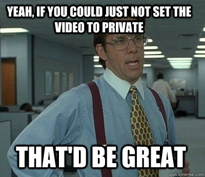 Yeah, if you could just not set the video to private That'd be great  Bill Lumbergh