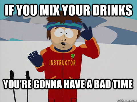 If you mix your drinks You're gonna have a bad time  Bad Time