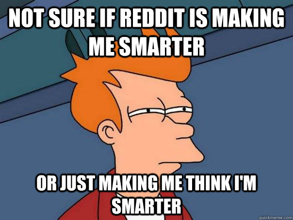 Not sure if reddit is making me smarter or just making me think i'm smarter  Futurama Fry